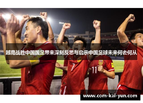越南战胜中国国足带来深刻反思与启示中国足球未来何去何从