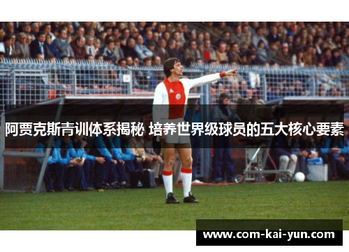 阿贾克斯青训体系揭秘 培养世界级球员的五大核心要素