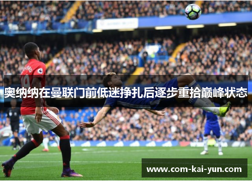 奥纳纳在曼联门前低迷挣扎后逐步重拾巅峰状态 奥纳纳在曼联门前低迷挣扎后逐步重拾巅峰状态