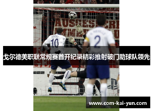 戈尔德美职联常规赛首开纪录精彩推射破门助球队领先 戈尔德美职联常规赛首开纪录精彩推射破门助球队领先