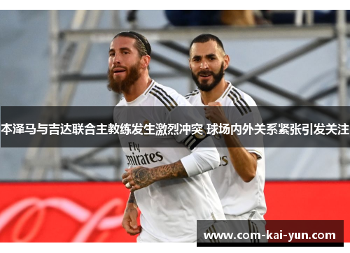 本泽马与吉达联合主教练发生激烈冲突 球场内外关系紧张引发关注