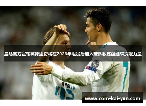 皇马官方宣布莫德里奇将在2026年退役后加入球队教练组继续贡献力量